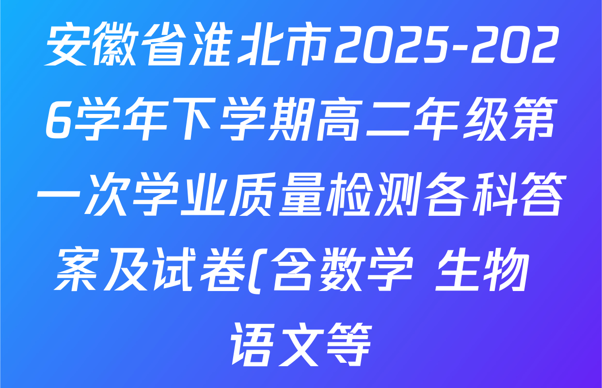 安徽省淮北市2025-2026学年下学期高二年级第一次学业质量检测各科答案及试卷(含数学 生物 语文等)
